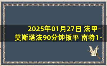 2025年01月27日 法甲-莫斯塔法90分钟扳平 南特1-1里昂